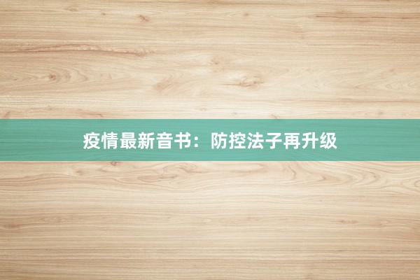 疫情最新音书：防控法子再升级