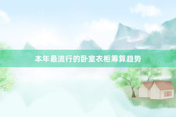 本年最流行的卧室衣柜筹算趋势