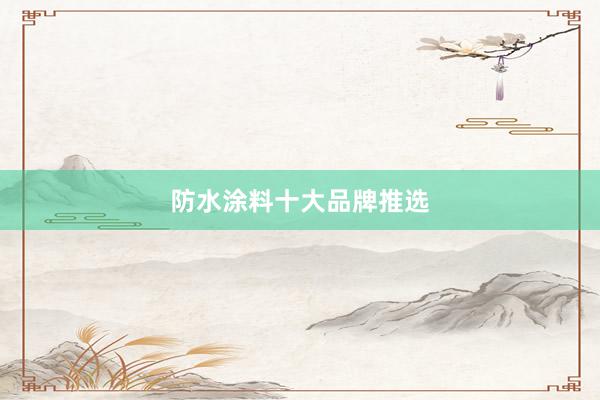 防水涂料十大品牌推选