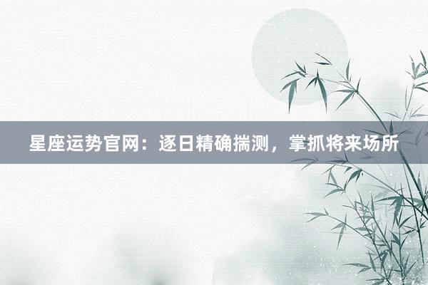 星座运势官网：逐日精确揣测，掌抓将来场所