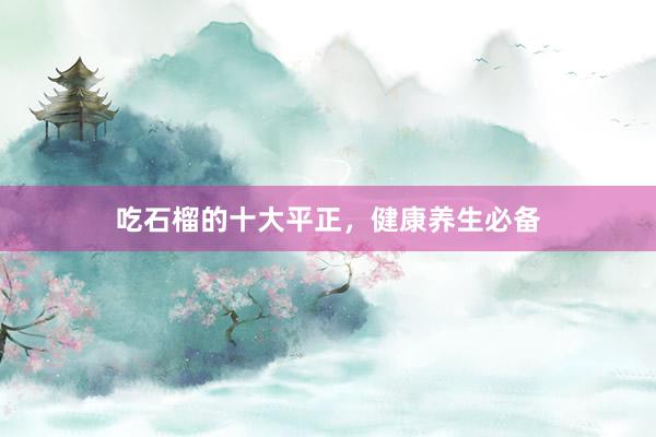 吃石榴的十大平正,健康养生必备