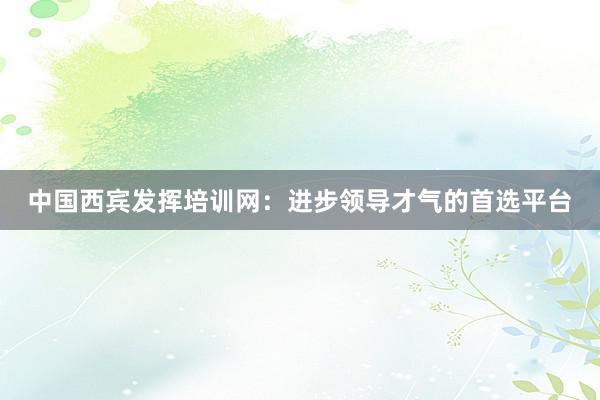中国西宾发挥培训网:进步领导才气的首选平台